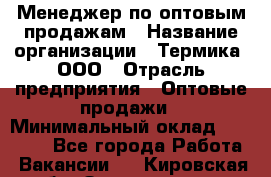 Менеджер по оптовым продажам › Название организации ­ Термика, ООО › Отрасль предприятия ­ Оптовые продажи › Минимальный оклад ­ 27 000 - Все города Работа » Вакансии   . Кировская обл.,Захарищево п.